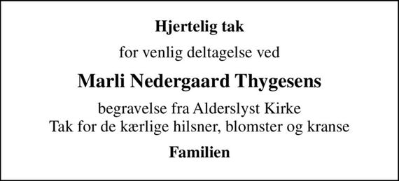 Hjertelig tak
for venlig deltagelse ved
Marli Nedergaard Thygesens
begravelse fra Alderslyst Kirke Tak for de kærlige hilsner, blomster og kranse
Familien