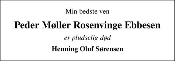Min bedste ven
Peder Møller Rosenvinge Ebbesen
er pludselig død
Henning Oluf Sørensen