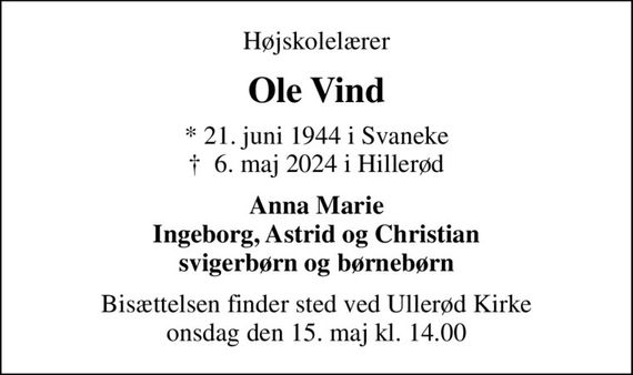 Højskolelærer
Ole Vind
* 21. juni 1944 i Svaneke
						&#x271d; 6. maj 2024 i Hillerød
Anna Marie Ingeborg, Astrid og Christian svigerbørn og børnebørn
Bisættelsen finder sted ved Ullerød Kirke  onsdag den 15. maj kl. 14.00