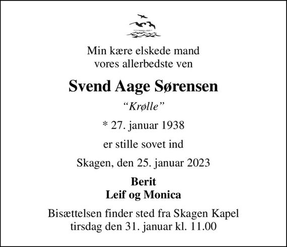 Min kære elskede mand vores allerbedste ven
Svend Aage Sørensen
Krølle
* 27. januar 1938
er stille sovet ind
Skagen, den 25. januar 2023
Berit Leif og Monica
Bisættelsen finder sted fra Skagen Kapel  tirsdag den 31. januar kl. 11.00