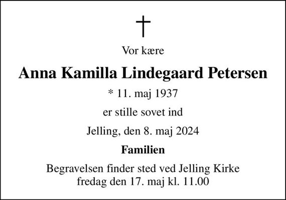 Vor kære
Anna Kamilla Lindegaard Petersen
* 11. maj 1937
er stille sovet ind
Jelling, den 8. maj 2024
Familien
Begravelsen finder sted ved Jelling Kirke  fredag den 17. maj kl. 11.00