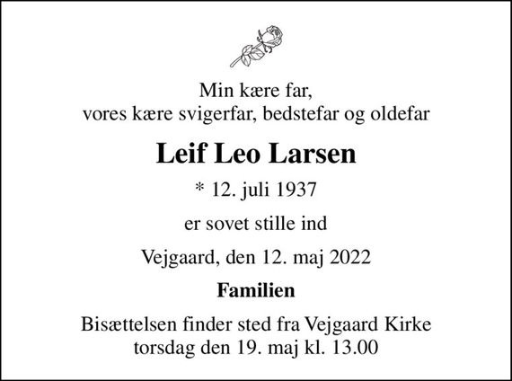 Min kære far, vores kære svigerfar, bedstefar og oldefar
Leif Leo Larsen
* 12. juli 1937
er sovet stille ind
Vejgaard, den 12. maj 2022
Familien
Bisættelsen finder sted fra Vejgaard Kirke  torsdag den 19. maj kl. 13.00
