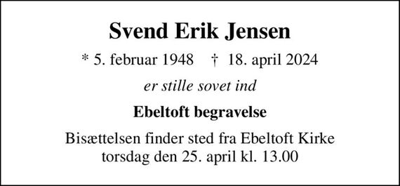 Svend Erik Jensen
* 5. februar 1948    &#x271d; 18. april 2024
er stille sovet ind
Ebeltoft begravelse
Bisættelsen finder sted fra Ebeltoft Kirke  torsdag den 25. april kl. 13.00