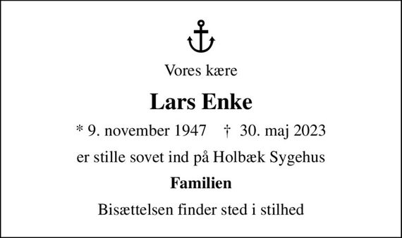 Vores kære
Lars Enke
* 9. november 1947    &#x271d; 30. maj 2023
er stille sovet ind på Holbæk Sygehus
Familien
Bisættelsen finder sted i stilhed