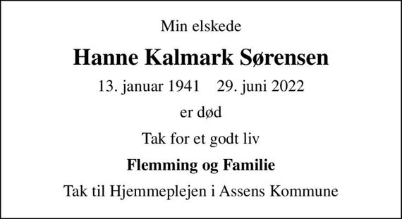 Min elskede
Hanne Kalmark Sørensen
13. januar 1941    29. juni 2022
er død
Tak for et godt liv
Flemming og Familie
Tak til Hjemmeplejen i Assens Kommune