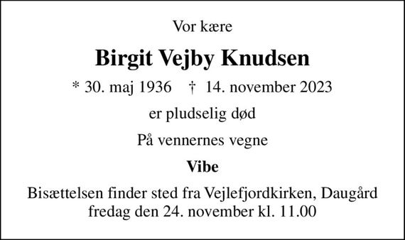 Vor kære
Birgit Vejby Knudsen
* 30. maj 1936    &#x271d; 14. november 2023
er pludselig død
På vennernes vegne
Vibe
Bisættelsen finder sted fra Vejlefjordkirken, Daugård  fredag den 24. november kl. 11.00