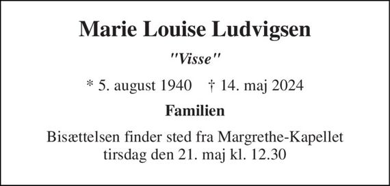 Marie Louise Ludvigsen 
"Visse" 
*&#x200B; 5. august 1940&#x200B;    &#x2020;&#x200B; 14. maj 2024 
Familien 
Bisættelsen&#x200B; finder sted fra Margrethe-Kapellet&#x200B; tirsdag den 21. maj&#x200B; kl. 12.30