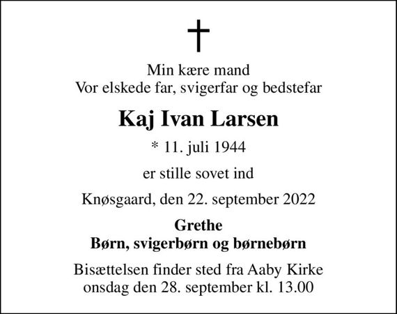 Min kære mand Vor elskede far, svigerfar og bedstefar
Kaj Ivan Larsen
* 11. juli 1944
er stille sovet ind
Knøsgaard, den 22. september 2022
Grethe Børn, svigerbørn og børnebørn
Bisættelsen finder sted fra Aaby Kirke  onsdag den 28. september kl. 13.00