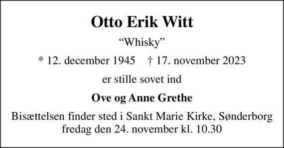 Otto Erik Witt
Whisky
* 12. december 1945    &#x271d; 17. november 2023
er stille sovet ind
Ove og Anne Grethe
Bisættelsen finder sted i Sankt Marie Kirke, Sønderborg  fredag den 24. november kl. 10.30