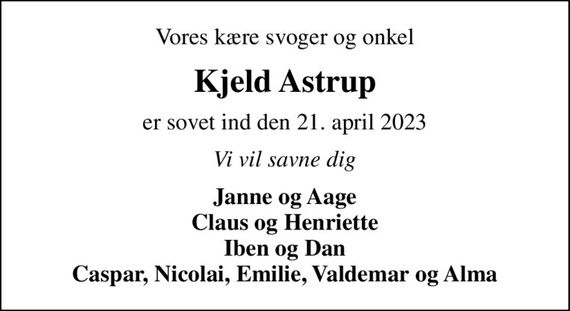 Vores kære svoger og onkel
Kjeld Astrup
er sovet ind den 21. april 2023
Vi vil savne dig
Janne og Aage Claus og Henriette Iben og Dan Caspar, Nicolai, Emilie, Valdemar og Alma