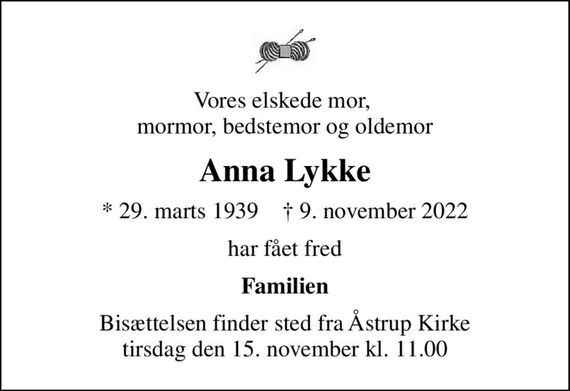 Vores elskede mor,  mormor, bedstemor og oldemor
Anna Lykke
* 29. marts 1939    &#x271d; 9. november 2022
har fået fred
Familien
Bisættelsen finder sted fra Åstrup Kirke  tirsdag den 15. november kl. 11.00