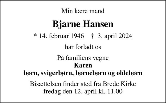 Min kære mand
Bjarne Hansen
* 14. februar 1946    &#x271d; 3. april 2024
har forladt os
På familiens vegne <b>Karen børn, svigerbørn, børnebørn og oldebørn
Bisættelsen finder sted fra Brede Kirke  fredag den 12. april kl. 11.00