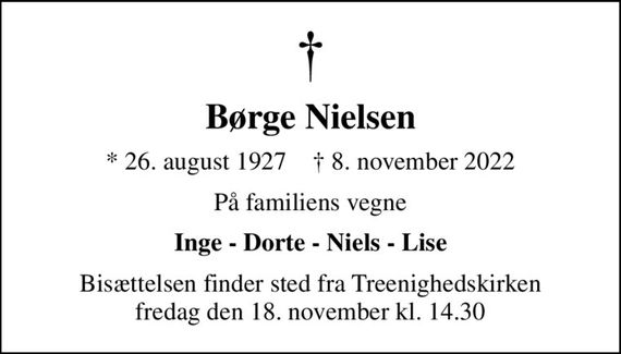 Børge Nielsen
* 26. august 1927    &#x271d; 8. november 2022
På familiens vegne
Inge - Dorte - Niels - Lise
Bisættelsen finder sted fra Treenighedskirken  fredag den 18. november kl. 14.30