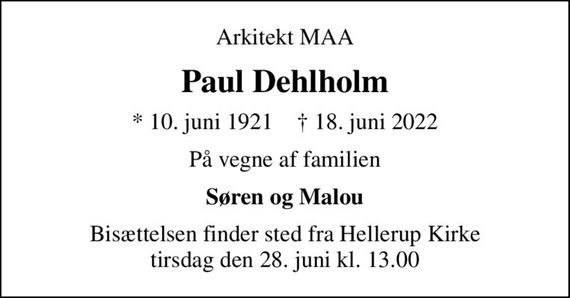 Arkitekt MAA
Paul Dehlholm
* 10. juni 1921    &#x271d; 18. juni 2022
På vegne af familien
Søren og Malou
Bisættelsen finder sted fra Hellerup Kirke  tirsdag den 28. juni kl. 13.00