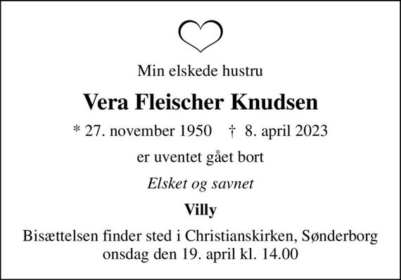 Min elskede hustru
Vera Fleischer Knudsen
* 27. november 1950    &#x271d; 8. april 2023
er uventet gået bort
Elsket og savnet
Villy
Bisættelsen finder sted i Christianskirken, Sønderborg  onsdag den 19. april kl. 14.00