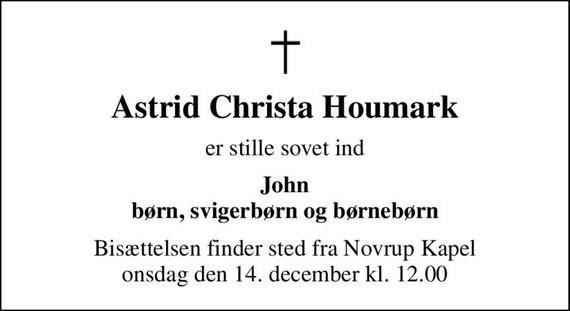 Astrid Christa Houmark
er stille sovet ind
John børn, svigerbørn og børnebørn
Bisættelsen finder sted fra Novrup Kapel  onsdag den 14. december kl. 12.00