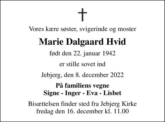 Vores kære søster, svigerinde og moster
Marie Dalgaard Hvid
født den 22. januar 1942
er stille sovet ind
Jebjerg, den 8. december 2022
På familiens vegne Signe - Inger - Eva - Lisbet
Bisættelsen finder sted fra Jebjerg Kirke  fredag den 16. december kl. 11.00
