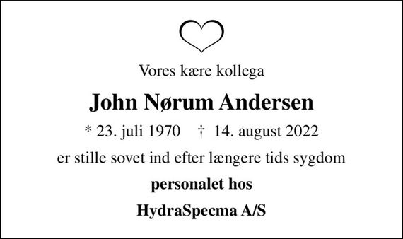 Vores kære kollega
John Nørum Andersen
* 23. juli 1970    &#x271d; 14. august 2022
er stille sovet ind efter længere tids sygdom
personalet hos
HydraSpecma A/S