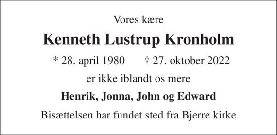 Vores kære 
Kenneth Lustrup Kronholm 
* 28. april 1980 
&#x2020; 27. oktober 2022 
er ikke iblandt os mere 
Henrik, Jonna, John og Edward 
Bisættelsen har fundet sted fra Bjerre kirke