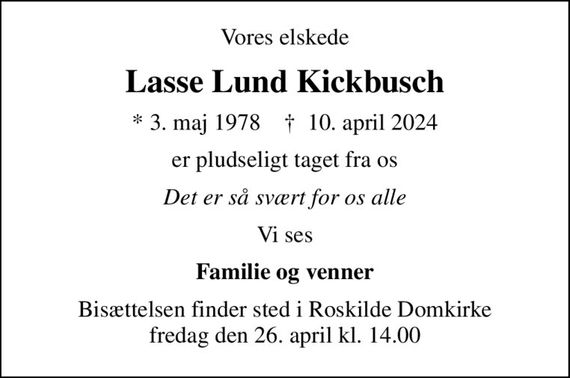 Vores elskede
Lasse Lund Kickbusch
* 3. maj 1978    &#x271d; 10. april 2024
er pludseligt taget fra os
Det er så svært for os alle
Vi ses
Familie og venner
Bisættelsen finder sted i Roskilde Domkirke  fredag den 26. april kl. 14.00