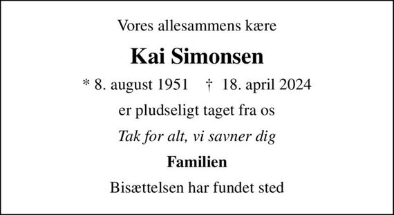Vores allesammens kære
Kai Simonsen
* 8. august 1951    &#x271d; 18. april 2024
er pludseligt taget fra os
Tak for alt, vi savner dig
Familien
Bisættelsen har fundet sted