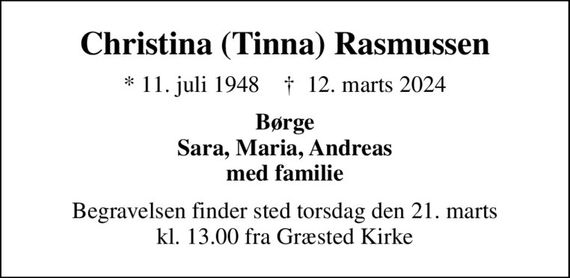 Christina (Tinna) Rasmussen
* 11. juli 1948    &#x271d; 12. marts 2024
Børge Sara, Maria, Andreas med familie
Begravelsen finder sted torsdag den 21. marts kl. 13.00 fra Græsted Kirke