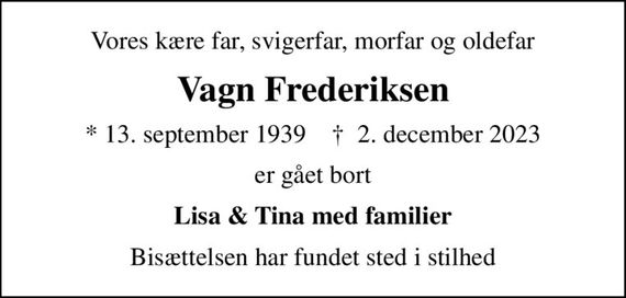 Vores kære far, svigerfar, morfar og oldefar
Vagn Frederiksen
* 13. september 1939    &#x271d; 2. december 2023
er gået bort
Lisa & Tina med familier
Bisættelsen har fundet sted i stilhed