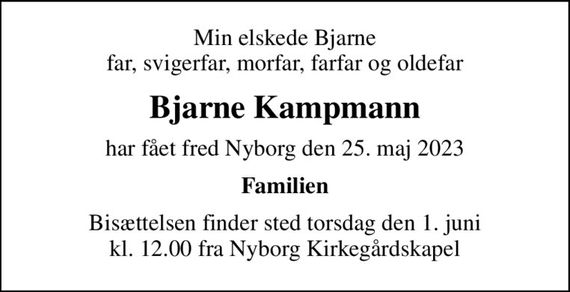 Min elskede Bjarne far, svigerfar, morfar, farfar og oldefar
Bjarne Kampmann
har fået fred Nyborg den 25. maj 2023
Familien
Bisættelsen finder sted torsdag den 1. juni kl. 12.00 fra Nyborg Kirkegårdskapel