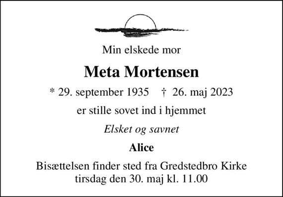 Min elskede mor
Meta Mortensen
* 29. september 1935    &#x271d; 26. maj 2023
er stille sovet ind i hjemmet
Elsket og savnet
Alice
Bisættelsen finder sted fra Gredstedbro Kirke  tirsdag den 30. maj kl. 11.00