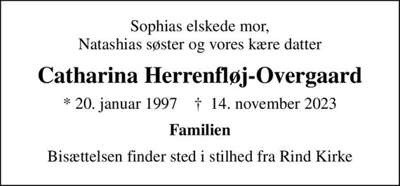 Sophias elskede mor, Natashias søster og vores kære datter
Catharina Herrenfløj-Overgaard
* 20. januar 1997    &#x271d; 14. november 2023
Familien
Bisættelsen finder sted i stilhed fra Rind Kirke