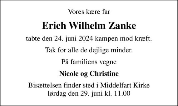 Vores kære far
Erich Wilhelm Zanke
tabte den 24. juni 2024 kampen mod kræft.
Tak for alle de dejlige minder.
På familiens vegne
Nicole og Christine
Bisættelsen finder sted i Middelfart Kirke  lørdag den 29. juni kl. 11.00