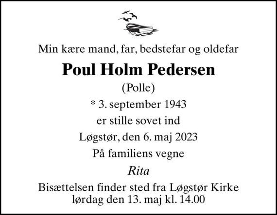 Min kære mand, far, bedstefar og oldefar
Poul Holm Pedersen
(Polle)
* 3. september 1943
er stille sovet ind
Løgstør, den 6. maj 2023
På familiens vegne
Rita
Bisættelsen finder sted fra Løgstør Kirke  lørdag den 13. maj kl. 14.00