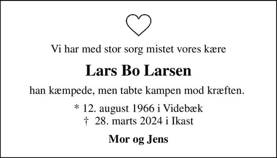 Vi har med stor sorg mistet vores kære
Lars Bo Larsen
han kæmpede, men tabte kampen mod kræften. 
* 12. august 1966 i Videbæk
						&#x271d; 28. marts 2024 i Ikast
Mor og Jens