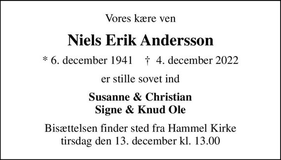 Vores kære ven
Niels Erik Andersson
* 6. december 1941    &#x271d; 4. december 2022
er stille sovet ind
Susanne & Christian Signe & Knud Ole
Bisættelsen finder sted fra Hammel Kirke  tirsdag den 13. december kl. 13.00