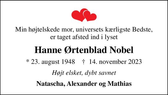 Min højtelskede mor, universets kærligste Bedste, er taget afsted ind i lyset
Hanne Ørtenblad Nobel
* 23. august 1948    &#x271d; 14. november 2023
Højt elsket, dybt savnet
Natascha, Alexander og Mathias
