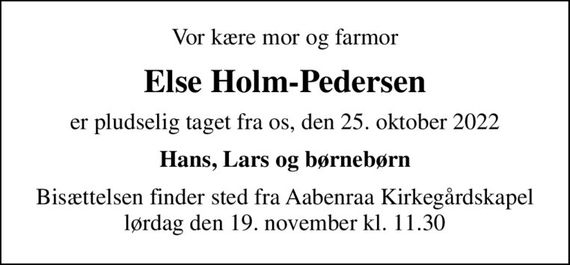 Vor kære mor og farmor
Else Holm-Pedersen
er pludselig taget fra os, den 25. oktober 2022
Hans, Lars og børnebørn
Bisættelsen finder sted fra Aabenraa Kirkegårdskapel  lørdag den 19. november kl. 11.30