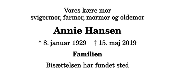 <p>Vores kære mor svigermor, farmor, mormor og oldemor<br />Annie Hansen<br />* 8. januar 1929 ✝ 15. maj 2019<br />Familien<br />Bisættelsen har fundet sted</p>