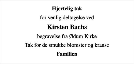 <p>Hjertelig tak<br />for venlig deltagelse ved<br />Kirsten Bachs<br />begravelse fra Ødum Kirke<br />Tak for de smukke blomster og kranse<br />Familien</p>