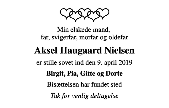 <p>Min elskede mand, far, svigerfar, morfar og oldefar<br />Aksel Haugaard Nielsen<br />er stille sovet ind den 9. april 2019<br />Birgit, Pia, Gitte og Dorte<br />Bisættelsen har fundet sted<br />Tak for venlig deltagelse</p>
