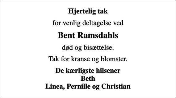 <p>Hjertelig tak<br />for venlig deltagelse ved<br />Bent Ramsdahls<br />død og bisættelse.<br />Tak for kranse og blomster.<br />De kærligste hilsener Beth Linea, Pernille og Christian</p>