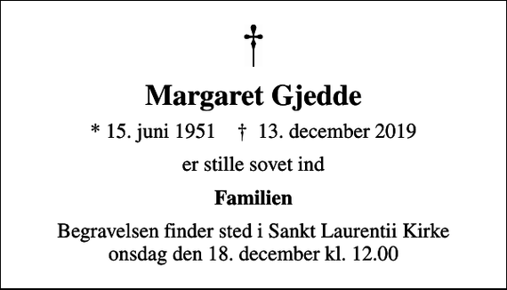 <p>Margaret Gjedde<br />* 15. juni 1951 ✝ 13. december 2019<br />er stille sovet ind<br />Familien<br />Begravelsen finder sted i Sankt Laurentii Kirke onsdag den 18. december kl. 12.00</p>