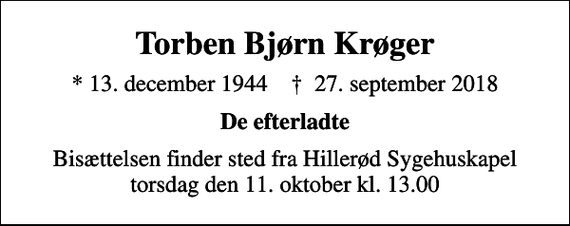 <p>Torben Bjørn Krøger<br />* 13. december 1944 ✝ 27. september 2018<br />De efterladte<br />Bisættelsen finder sted fra Hillerød Sygehuskapel torsdag den 11. oktober kl. 13.00</p>