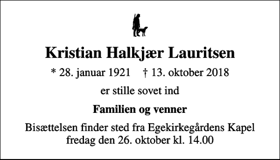 <p>Kristian Halkjær Lauritsen<br />* 28. januar 1921 ✝ 13. oktober 2018<br />er stille sovet ind<br />Familien og venner<br />Bisættelsen finder sted fra Egekirkegårdens Kapel fredag den 26. oktober kl. 14.00</p>