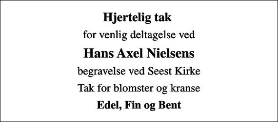 <p>Hjertelig tak<br />for venlig deltagelse ved<br />Hans Axel Nielsens<br />begravelse ved Seest Kirke<br />Tak for blomster og kranse<br />Edel, Fin og Bent</p>