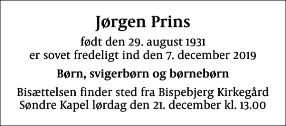 <p>Jørgen Prins<br />født den 29. august 1931 er sovet fredeligt ind den 7. december 2019<br />Børn, svigerbørn og børnebørn<br />Bisættelsen finder sted fra Bispebjerg Kirkegård Søndre Kapel lørdag den 21. december kl. 13.00</p>