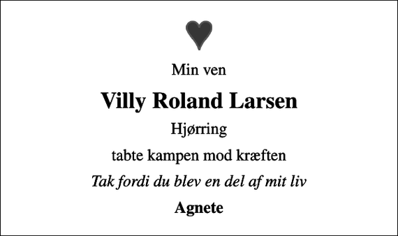 <p>Min ven<br />Villy Roland Larsen<br />Hjørring<br />tabte kampen mod kræften<br />Tak fordi du blev en del af mit liv<br />Agnete</p>