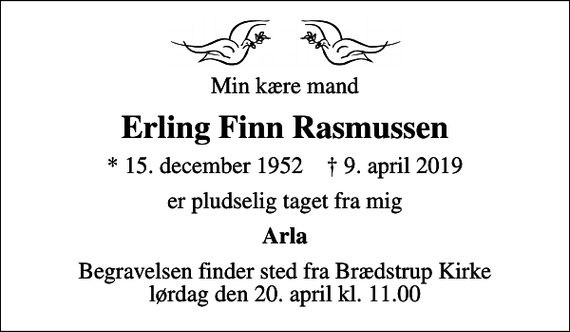 <p>Min kære mand<br />Erling Finn Rasmussen<br />* 15. december 1952 ✝ 9. april 2019<br />er pludselig taget fra mig<br />Arla<br />Begravelsen finder sted fra Brædstrup Kirke lørdag den 20. april kl. 11.00</p>