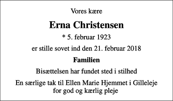 <p>Vores kære<br />Erna Christensen<br />* 5. februar 1923<br />er stille sovet ind den 21. februar 2018<br />Familien<br />Bisættelsen har fundet sted i stilhed<br />En særlige tak til Ellen Marie Hjemmet i Gilleleje for god og kærlig pleje</p>