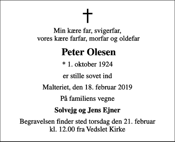 <p>Min kære far, svigerfar, vores kære farfar, morfar og oldefar<br />Peter Olesen<br />* 1. oktober 1924<br />er stille sovet ind<br />Malteriet, den 18. februar 2019<br />På familiens vegne<br />Solvejg og Jens Ejner<br />Begravelsen finder sted torsdag den 21. februar kl. 12.00 fra Vedslet Kirke</p>