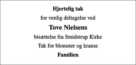 <p>Hjertelig tak<br />for venlig deltagelse ved<br />Tove Nielsens<br />bisættelse fra Smidstrup Kirke<br />Tak for blomster og kranse<br />Familien</p>
